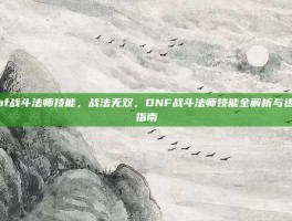 dnf战斗法师技能，战法无双，DNF战斗法师技能全解析与进阶指南