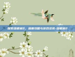 探索落银城2，深度攻略与游戏资讯-落银城2