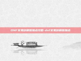 DNF女鬼剑刷图加点攻略-dnf女鬼剑刷图加点