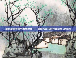 揭秘星际争霸中的康雪烛——策略与技巧的完美结合-康雪烛