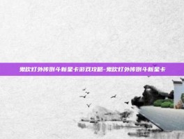 鬼吹灯外传倒斗新星卡游戏攻略-鬼吹灯外传倒斗新星卡