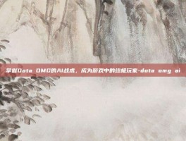 掌握Dota OMG的AI战术，成为游戏中的终极玩家-dota omg ai