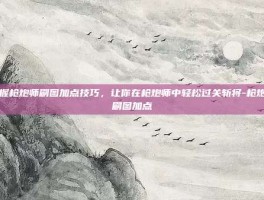 掌握枪炮师刷图加点技巧，让你在枪炮师中轻松过关斩将-枪炮师刷图加点