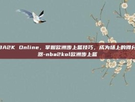 NBA2K Online，掌握欧洲步上篮技巧，成为场上的得分机器-nba2kol欧洲步上篮