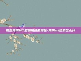 探索我叫MT超奶角色的奥秘-我叫mt超奶怎么样