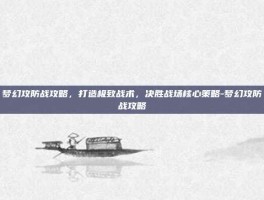 梦幻攻防战攻略，打造极致战术，决胜战场核心策略-梦幻攻防战攻略