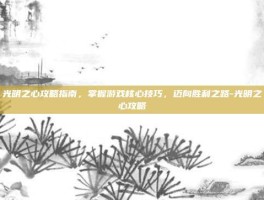 光明之心攻略指南，掌握游戏核心技巧，迈向胜利之路-光明之心攻略
