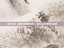圣域三国，被时光掩埋的明珠，圣域三国的辉煌与遗憾