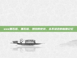 wow黑石塔，黑石塔，燃烧的史诗，永不褪色的魔兽记忆