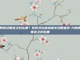 九阴真经暮色之村在哪？游戏寻古秘境通关攻略来袭-九阴真经暮色之村在哪