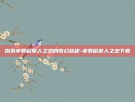 探索卓君稻草人之恋的奇幻旅程-卓君稻草人之恋下载