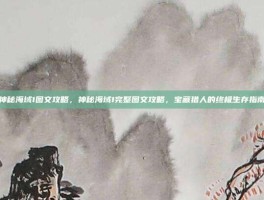 神秘海域1图文攻略，神秘海域1完整图文攻略，宝藏猎人的终极生存指南
