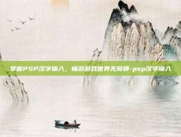 掌握PSP汉字输入，畅游游戏世界无障碍-psp汉字输入