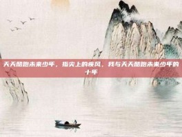 天天酷跑未来少年，指尖上的疾风，我与天天酷跑未来少年的十年