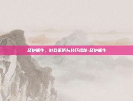 弩炮派生，游戏策略与技巧揭秘-弩炮派生
