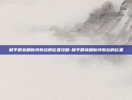 和平精英刷新特斯拉的位置攻略-和平精英刷新特斯拉的位置