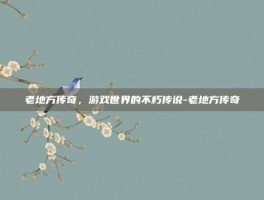 老地方传奇，游戏世界的不朽传说-老地方传奇