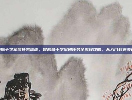 冒险岛十字军团任务流程，冒险岛十字军团任务全流程攻略，从入门到通关详解
