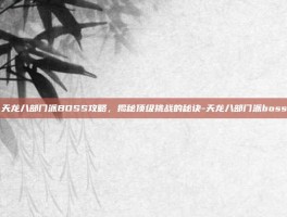 天龙八部门派BOSS攻略，揭秘顶级挑战的秘诀-天龙八部门派boss