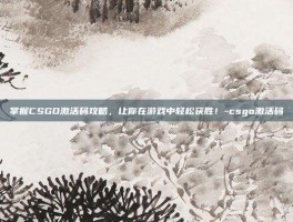 掌握CSGO激活码攻略，让你在游戏中轻松获胜！-csgo激活码