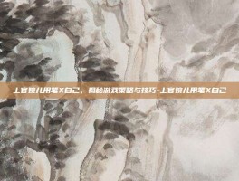 上官婉儿用笔X自己，揭秘游戏策略与技巧-上官婉儿用笔X自己