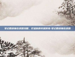 梦幻西游锦衣武器攻略，打造你的专属传奇-梦幻西游锦衣武器