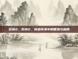 巨商2，巨商2，商道传承中的智慧与格局