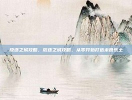 放逐之城攻略，放逐之城攻略，从零开始打造末世乐土