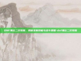 DNF鬼泣二次觉醒，揭秘全新技能与战斗策略-dnf鬼泣二次觉醒