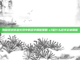 揭秘游戏穿越火线中的名字和谐策略-cf起什么名字会被和谐