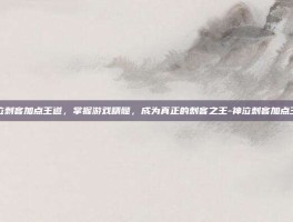 神泣刺客加点王道，掌握游戏精髓，成为真正的刺客之王-神泣刺客加点王道