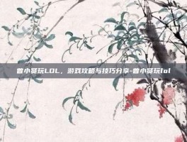 曾小贤玩LOL，游戏攻略与技巧分享-曾小贤玩lol