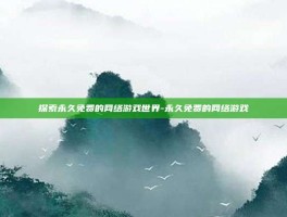 探索永久免费的网络游戏世界-永久免费的网络游戏