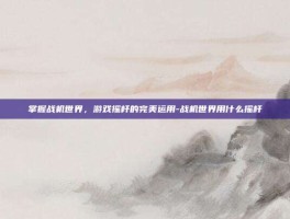 掌握战机世界，游戏摇杆的完美运用-战机世界用什么摇杆