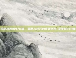 揭秘凌波城4力1体，策略与技巧的完美结合-凌波城4力1体