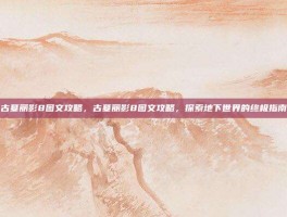 古墓丽影8图文攻略，古墓丽影8图文攻略，探索地下世界的终极指南