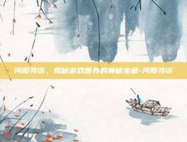 河阳寻访，揭秘游戏世界的神秘宝藏-河阳寻访