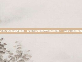 掌握天龙八部科举答题器，让你在游戏世界中轻松取胜！-天龙八部科举答题器