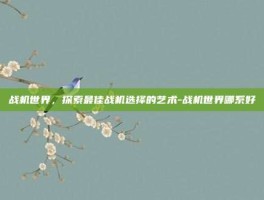 战机世界，探索最佳战机选择的艺术-战机世界哪系好