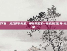 南风学堂，游戏界的新星，带你领略不一样的游戏世界-南风学堂