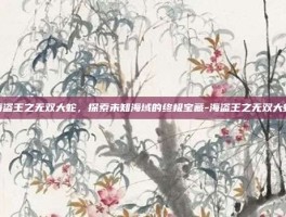 海盗王之无双大蛇，探索未知海域的终极宝藏-海盗王之无双大蛇