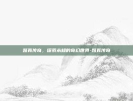 路真传奇，探索未知的奇幻世界-路真传奇