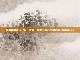 掌握Dota 6.76，英雄、策略与技巧全面解析-dota6.76