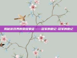 揭秘游戏界的荣耀象征——冠军的徽记-冠军的徽记