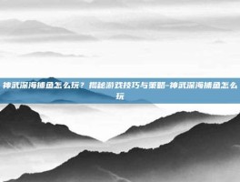 神武深海捕鱼怎么玩？揭秘游戏技巧与策略-神武深海捕鱼怎么玩