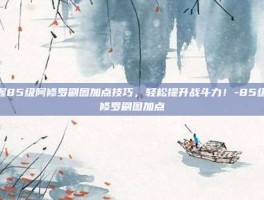 掌握85级阿修罗刷图加点技巧，轻松提升战斗力！-85级阿修罗刷图加点