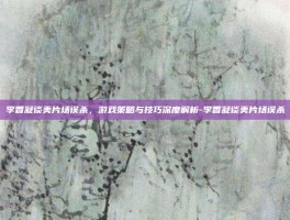 李香凝谈美片场误杀，游戏策略与技巧深度解析-李香凝谈美片场误杀