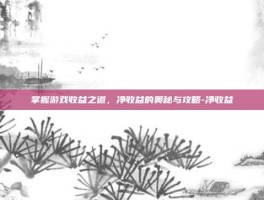 掌握游戏收益之道，净收益的奥秘与攻略-净收益