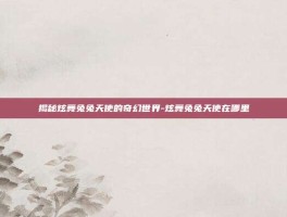 揭秘炫舞兔兔天使的奇幻世界-炫舞兔兔天使在哪里