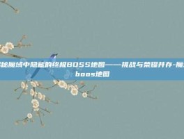 揭秘魔域中隐藏的终极BOSS地图——挑战与荣耀并存-魔域boos地图